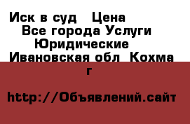 Иск в суд › Цена ­ 1 500 - Все города Услуги » Юридические   . Ивановская обл.,Кохма г.